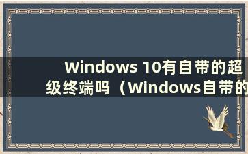 Windows 10有自带的超级终端吗（Windows自带的超级终端）